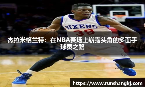 杰拉米格兰特：在NBA赛场上崭露头角的多面手球员之路