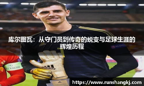 库尔图瓦：从守门员到传奇的蜕变与足球生涯的辉煌历程