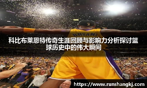 科比布莱恩特传奇生涯回顾与影响力分析探讨篮球历史中的伟大瞬间