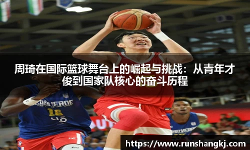 周琦在国际篮球舞台上的崛起与挑战：从青年才俊到国家队核心的奋斗历程